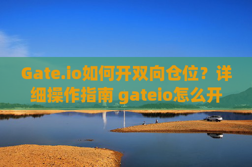 Gate.io如何开双向仓位？详细操作指南 gateio怎么开双向仓位