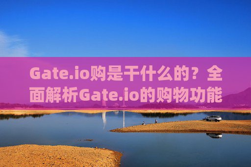Gate.io购是干什么的？全面解析Gate.io的购物功能与加密货币支付 gate.io购是干什么的