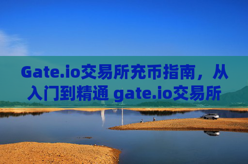 Gate.io交易所充币指南，从入门到精通 gate.io交易所怎么充币