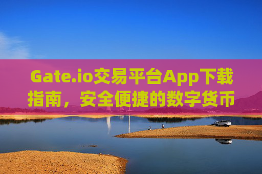 Gate.io交易平台App下载指南，安全便捷的数字货币交易体验 gate.io交易平台app下载
