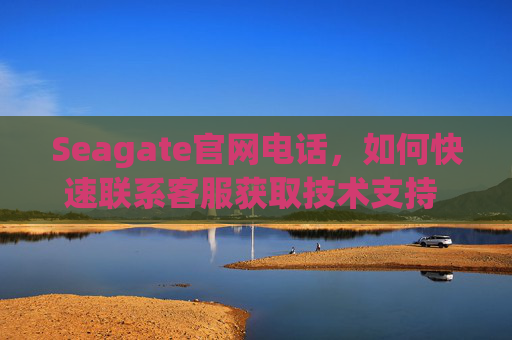 Seagate官网电话，如何快速联系客服获取技术支持 seagate官网电话