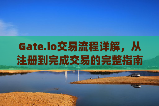 Gate.io交易流程详解，从注册到完成交易的完整指南 gateio交易流程