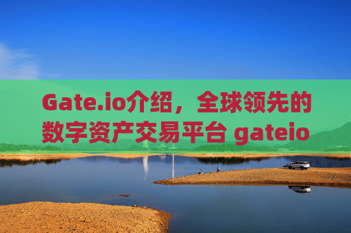 Gate.io介绍，全球领先的数字资产交易平台 gateio介绍
