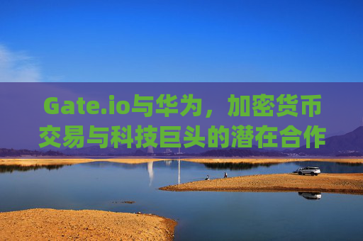 Gate.io与华为，加密货币交易与科技巨头的潜在合作前景 gateio华为