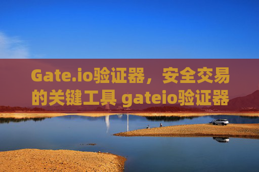 Gate.io验证器，安全交易的关键工具 gateio验证器