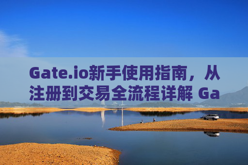 Gate.io新手使用指南，从注册到交易全流程详解 Gateio怎么用