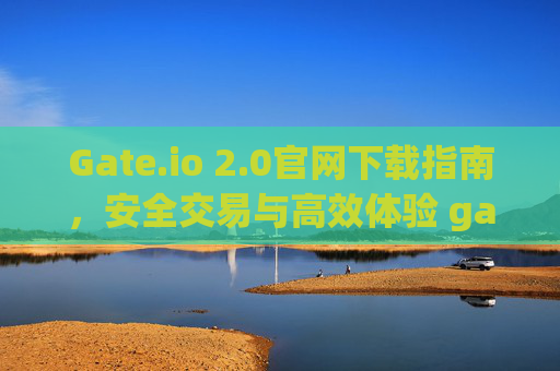 Gate.io 2.0官网下载指南，安全交易与高效体验 gate.io2.0官网下载