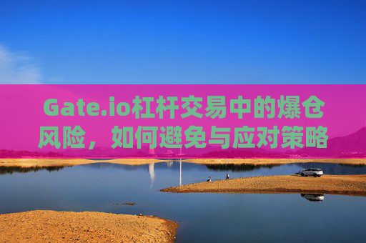 Gate.io杠杆交易中的爆仓风险，如何避免与应对策略