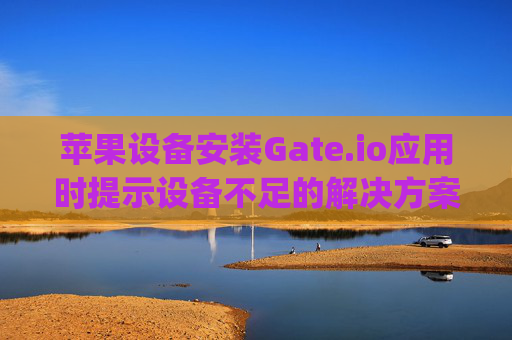 苹果设备安装Gate.io应用时提示设备不足的解决方案 苹果安装gateio设备不足