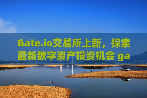 Gate.io交易所上新，探索最新数字资产投资机会 gate.io交易所上新