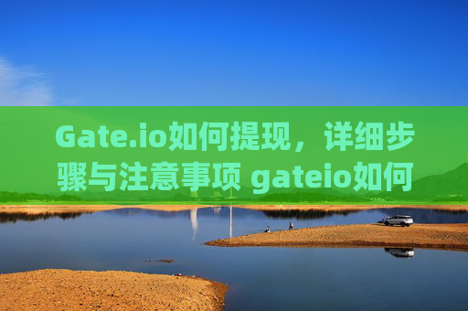 Gate.io如何提现，详细步骤与注意事项 gateio如何提现