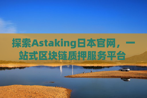 探索Astaking日本官网，一站式区块链质押服务平台 astaking日本官网