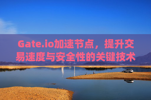 Gate.io加速节点，提升交易速度与安全性的关键技术 gateio加速节点