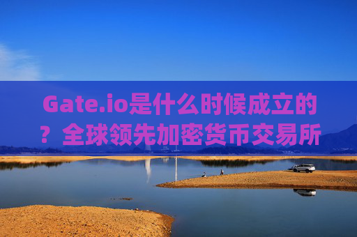 Gate.io是什么时候成立的？全球领先加密货币交易所的发展历程 gateio什么时候成立的