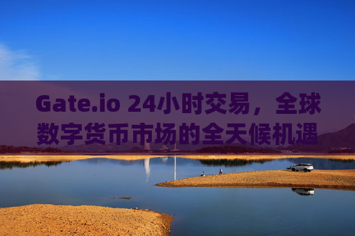 Gate.io 24小时交易，全球数字货币市场的全天候机遇 gateio24小时