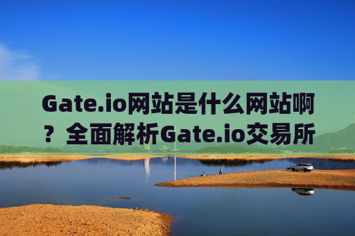 Gate.io网站是什么网站啊？全面解析Gate.io交易所 gate.io网站是什么网站啊