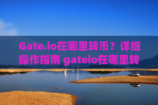 Gate.io在哪里转币？详细操作指南 gateio在哪里转币