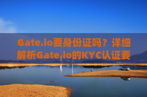 Gate.io要身份证吗？详细解析Gate.io的KYC认证要求 gateio要身份证吗