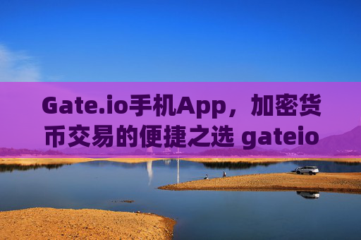 Gate.io手机App，加密货币交易的便捷之选 gateio手机app