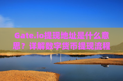 Gate.io提现地址是什么意思？详解数字货币提现流程与注意事项 gateio提现地址是什么意思