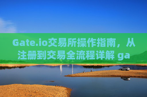 Gate.io交易所操作指南，从注册到交易全流程详解 gate.io交易所如何操作
