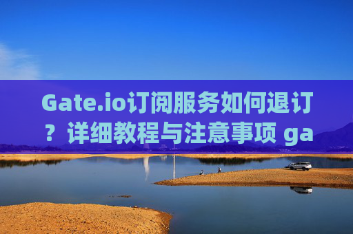Gate.io订阅服务如何退订？详细教程与注意事项 gateio订阅在哪退