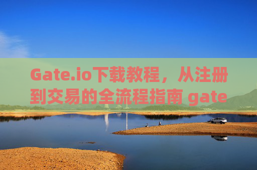 Gate.io下载教程，从注册到交易的全流程指南 gateio下载教程