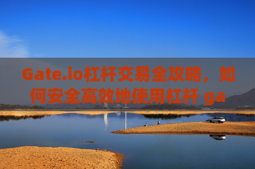 Gate.io杠杆交易全攻略，如何安全高效地使用杠杆 gateio杠杆