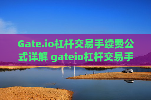 Gate.io杠杆交易手续费公式详解 gateio杠杆交易手续费公式