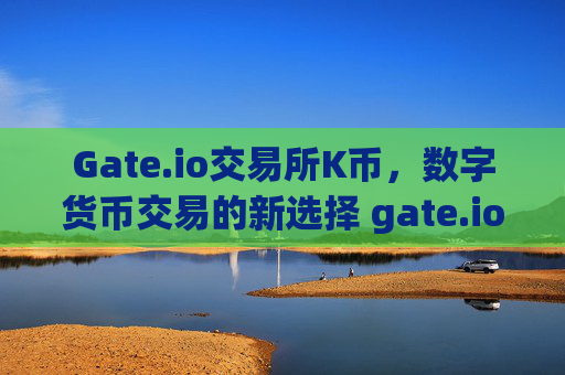 Gate.io交易所K币，数字货币交易的新选择 gate.io交易所k币