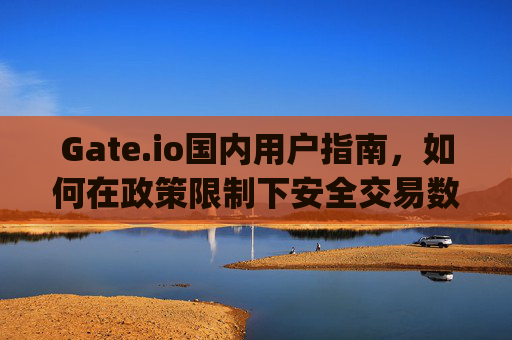 Gate.io国内用户指南，如何在政策限制下安全交易数字货币？gateio国内用户