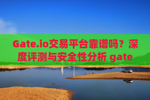 Gate.io交易平台靠谱吗？深度评测与安全性分析 gate.io交易平台靠谱么