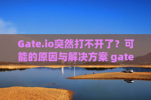 Gate.io突然打不开了？可能的原因与解决方案 gateio怎么突然打不开了