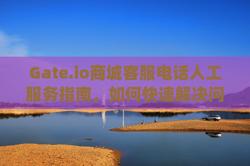 Gate.io商城客服电话人工服务指南，如何快速解决问题 gate.io商城客服电话人工服务