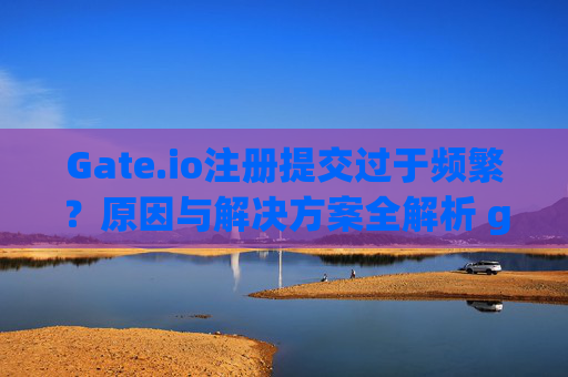 Gate.io注册提交过于频繁？原因与解决方案全解析 gateio注册提交过于频繁