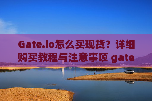 Gate.io怎么买现货？详细购买教程与注意事项 gateio怎么买现货