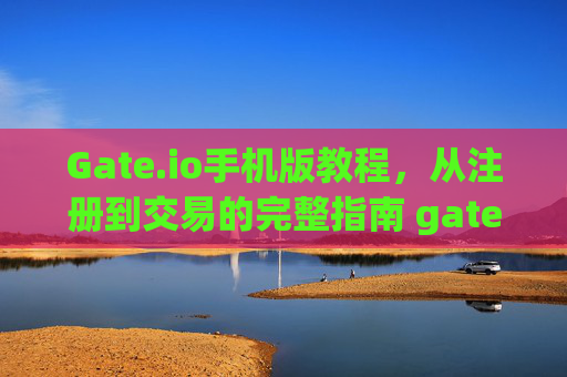 Gate.io手机版教程，从注册到交易的完整指南 gateio手機版教程