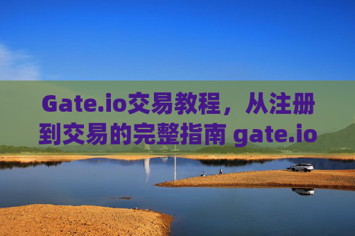 Gate.io交易教程，从注册到交易的完整指南 gate.io交易教程
