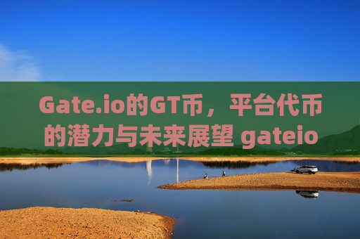 Gate.io的GT币，平台代币的潜力与未来展望 gateio的gt币