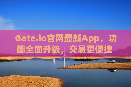 Gate.io官网最新App，功能全面升级，交易更便捷 gateio官网最新app