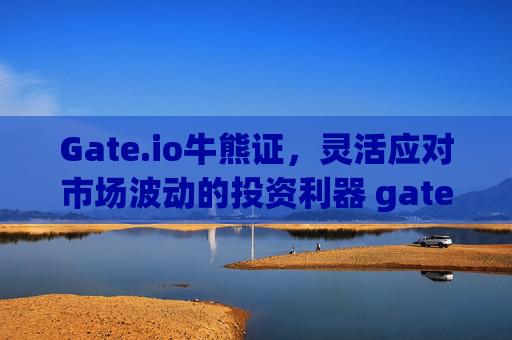 Gate.io牛熊证，灵活应对市场波动的投资利器 gateio牛熊证