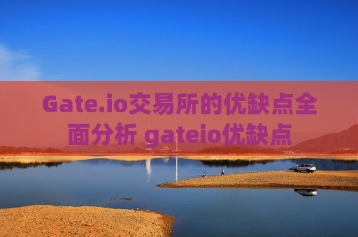 Gate.io交易所的优缺点全面分析 gateio优缺点