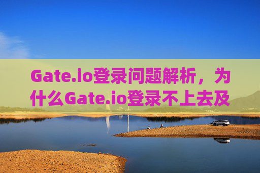 Gate.io登录问题解析，为什么Gate.io登录不上去及解决方法 gateio.io怎么登录不上去