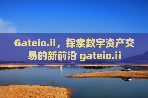 Gateio.ii，探索数字资产交易的新前沿 gateio.ii