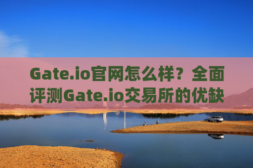 Gate.io官网怎么样？全面评测Gate.io交易所的优缺点 gateio官网怎么样
