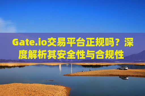 Gate.io交易平台正规吗？深度解析其安全性与合规性 gate.io交易平台正规吗