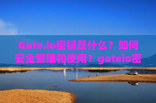 Gate.io密钥是什么？如何安全管理和使用？gateio密钥是什么