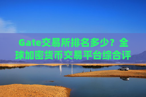 Gate交易所排名多少？全球加密货币交易平台综合评测 gate交易所排名多少