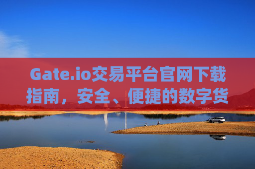 Gate.io交易平台官网下载指南，安全、便捷的数字货币交易入口 gate.io交易平台官网下载