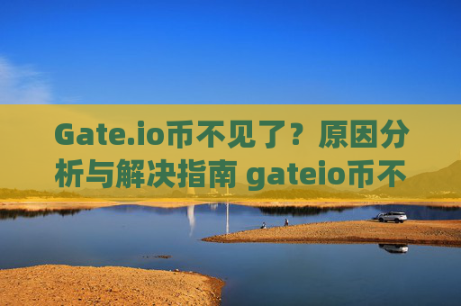 Gate.io币不见了？原因分析与解决指南 gateio币不见了